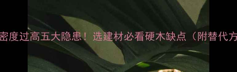 图片 木材密度过高五大隐患！选建材必看硬木缺点（附替代方案）