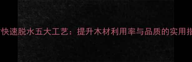 图片 木材快速脱水五大工艺：提升木材利用率与品质的实用指南1