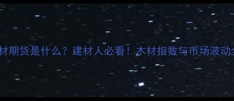 图片 木材期货是什么？建材人必看！木材指数与市场波动全2