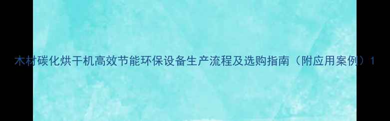图片 木材碳化烘干机高效节能环保设备生产流程及选购指南（附应用案例）1