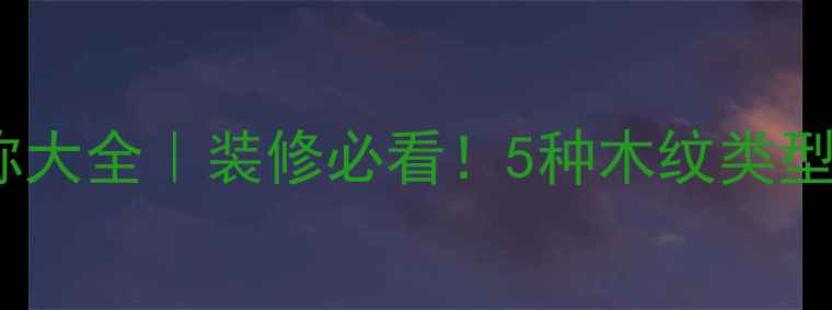 图片 木材纹路名称大全｜装修必看！5种木纹类型与搭配技巧1
