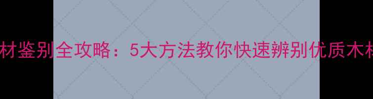 图片 木材鉴别全攻略：5大方法教你快速辨别优质木材2