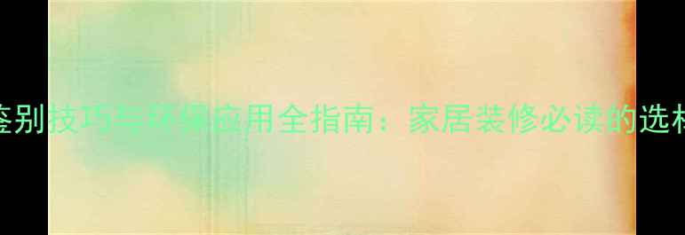 图片 木材鉴别技巧与环保应用全指南：家居装修必读的选材攻略