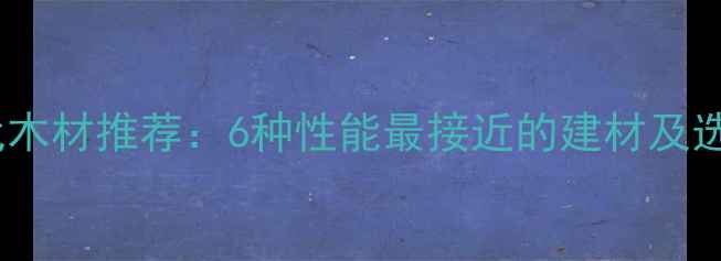 图片 杉木替代木材推荐：6种性能最接近的建材及选购指南1