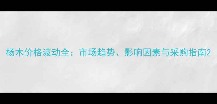 图片 杨木价格波动全：市场趋势、影响因素与采购指南2