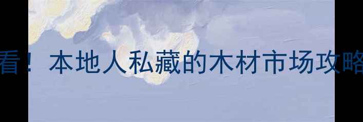 图片 杭州建材采购必看！本地人私藏的木材市场攻略（附避坑指南）
