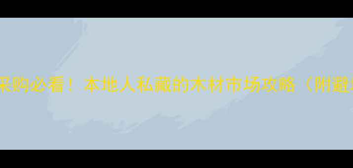 图片 杭州建材采购必看！本地人私藏的木材市场攻略（附避坑指南）1