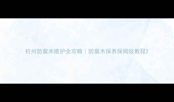 图片 杭州防腐木维护全攻略｜防腐木保养保姆级教程2