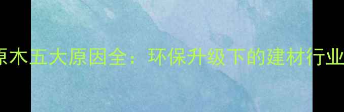 图片 板厂拒收原木五大原因全：环保升级下的建材行业转型路径2