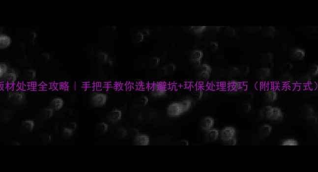 图片 板材处理全攻略｜手把手教你选材避坑+环保处理技巧（附联系方式）