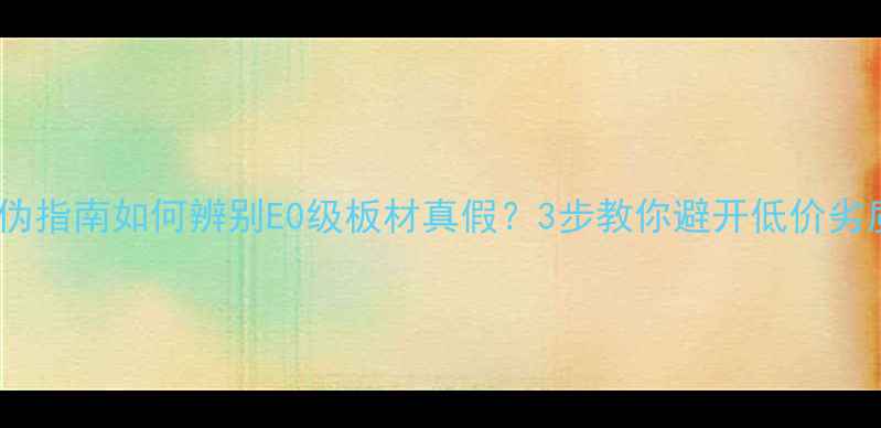 图片 板材防伪指南如何辨别E0级板材真假？3步教你避开低价劣质板！2