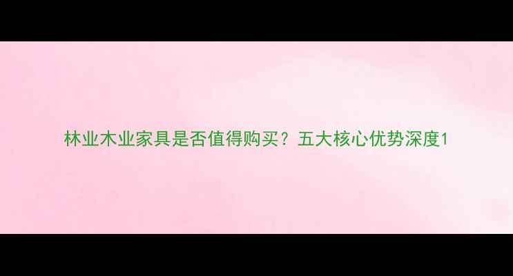 图片 林业木业家具是否值得购买？五大核心优势深度1
