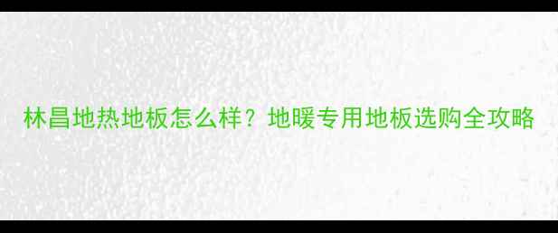 图片 林昌地热地板怎么样？地暖专用地板选购全攻略
