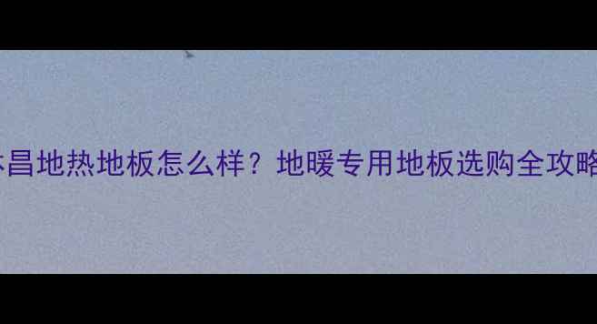 图片 林昌地热地板怎么样？地暖专用地板选购全攻略2
