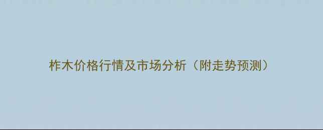 图片 柞木价格行情及市场分析（附走势预测）