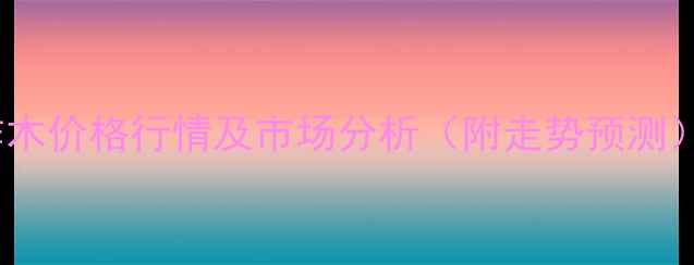 图片 柞木价格行情及市场分析（附走势预测）1