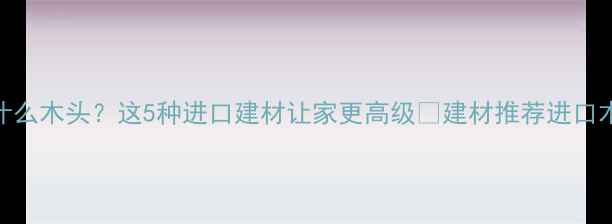 图片 柬埔寨盛产什么木头？这5种进口建材让家更高级✨建材推荐进口木材家居装修