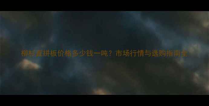 图片 柳杉直拼板价格多少钱一吨？市场行情与选购指南全