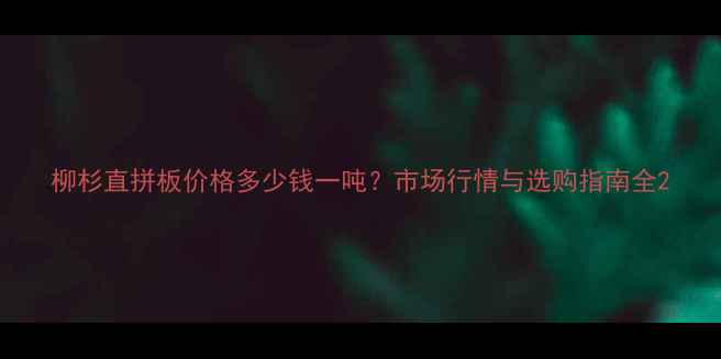 图片 柳杉直拼板价格多少钱一吨？市场行情与选购指南全2