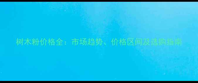 图片 树木粉价格全：市场趋势、价格区间及选购指南