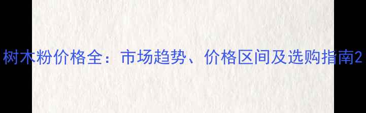 图片 树木粉价格全：市场趋势、价格区间及选购指南2