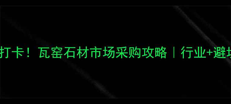图片 桂林必打卡！瓦窑石材市场采购攻略｜行业+避坑指南1
