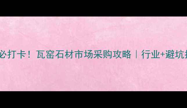图片 桂林必打卡！瓦窑石材市场采购攻略｜行业+避坑指南2