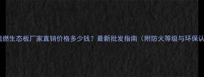 图片 梅州阻燃生态板厂家直销价格多少钱？最新批发指南（附防火等级与环保认证）2