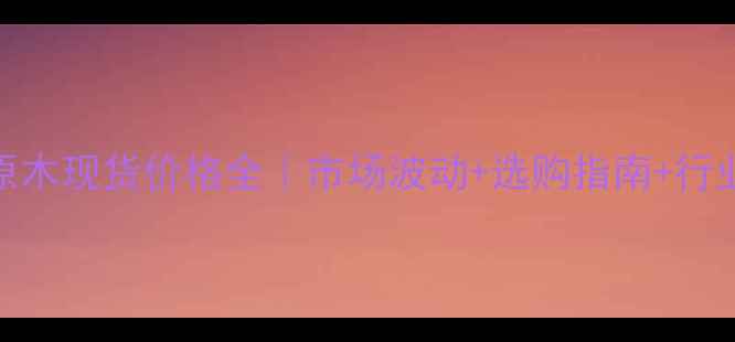 图片 椴木原木现货价格全｜市场波动+选购指南+行业趋势