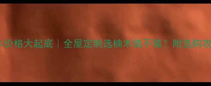 图片 楠木价格大起底｜全屋定制选楠木值不值？附选购攻略1