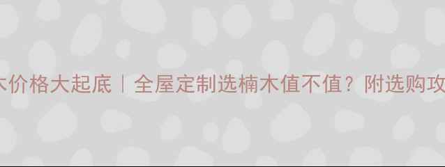 图片 楠木价格大起底｜全屋定制选楠木值不值？附选购攻略2
