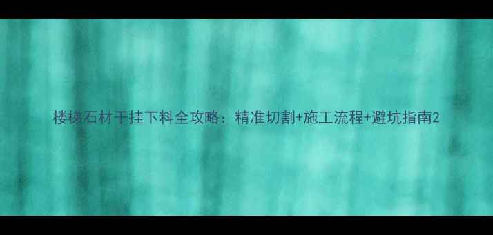 图片 楼梯石材干挂下料全攻略：精准切割+施工流程+避坑指南2