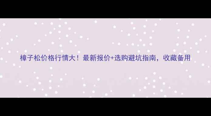 图片 樟子松价格行情大！最新报价+选购避坑指南，收藏备用