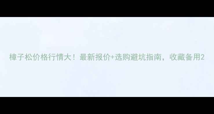 图片 樟子松价格行情大！最新报价+选购避坑指南，收藏备用2