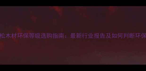 图片 樟子松木材环保等级选购指南：最新行业报告及如何判断环保标准