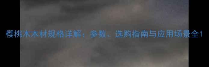 图片 樱桃木木材规格详解：参数、选购指南与应用场景全1
