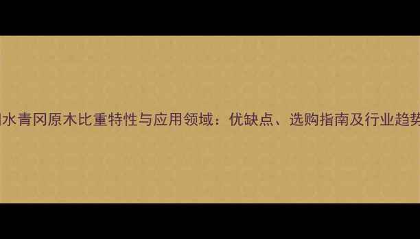 图片 欧洲水青冈原木比重特性与应用领域：优缺点、选购指南及行业趋势全1