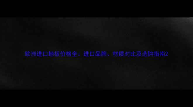 图片 欧洲进口地板价格全：进口品牌、材质对比及选购指南2