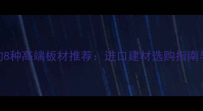 图片 欧美流行的8种高端板材推荐：进口建材选购指南与环保性能