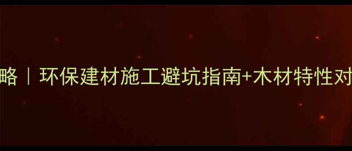 图片 正定木材选购全攻略｜环保建材施工避坑指南+木材特性对比（附选购清单）
