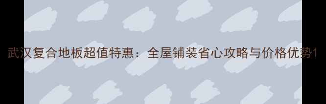 图片 武汉复合地板超值特惠：全屋铺装省心攻略与价格优势1