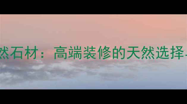 图片 水头盈磊天然石材：高端装修的天然选择与应用指南1