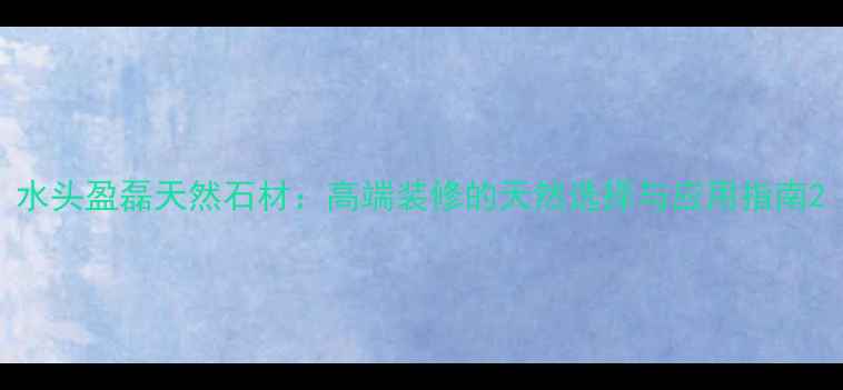图片 水头盈磊天然石材：高端装修的天然选择与应用指南2