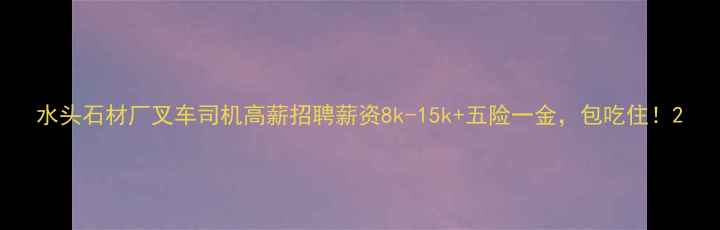 图片 水头石材厂叉车司机高薪招聘薪资8k-15k+五险一金，包吃住！2
