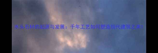 图片 水头石材的起源与发展：千年工艺如何塑造现代建筑之美1