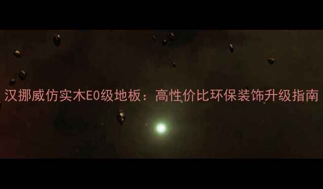 图片 汉挪威仿实木E0级地板：高性价比环保装饰升级指南