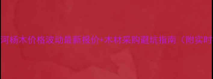 图片 江苏洋河杨木价格波动最新报价+木材采购避坑指南（附实时行情）