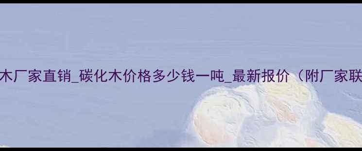 图片 江苏碳化木厂家直销_碳化木价格多少钱一吨_最新报价（附厂家联系方式）
