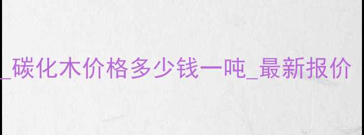 图片 江苏碳化木厂家直销_碳化木价格多少钱一吨_最新报价（附厂家联系方式）2