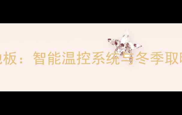图片 江苏自动发热地板：智能温控系统与冬季取暖神器选购指南